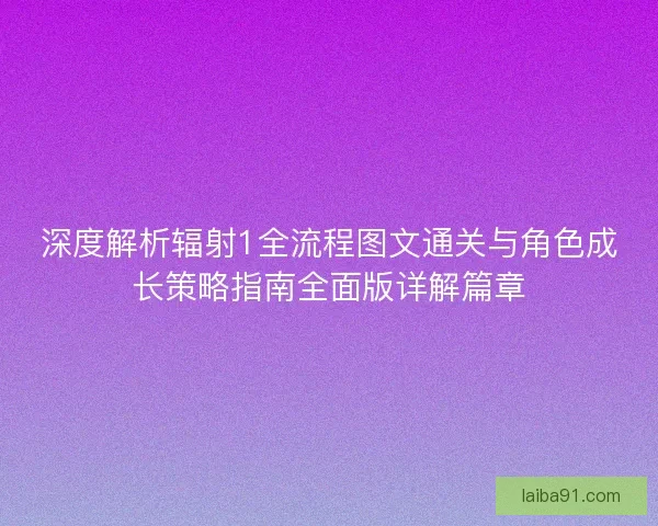 深度解析辐射1全流程图文通关与角色成长策略指南全面版详解篇章