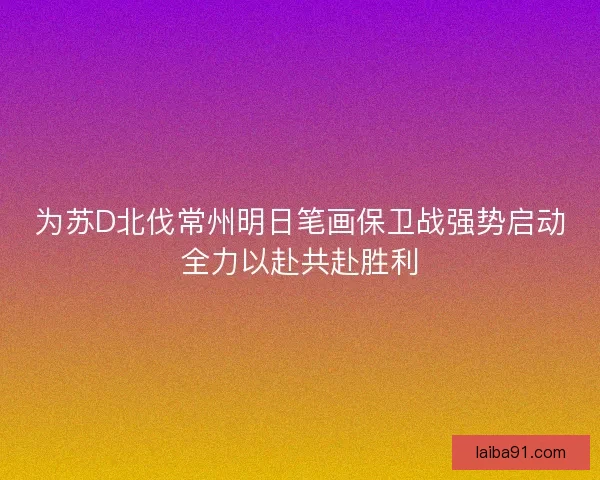 为苏D北伐常州明日笔画保卫战强势启动全力以赴共赴胜利