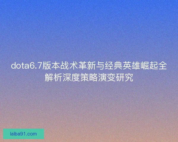 dota6.7版本战术革新与经典英雄崛起全解析深度策略演变研究