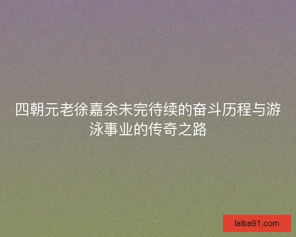 四朝元老徐嘉余未完待续的奋斗历程与游泳事业的传奇之路