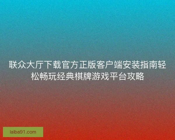 联众大厅下载官方正版客户端安装指南轻松畅玩经典棋牌游戏平台攻略