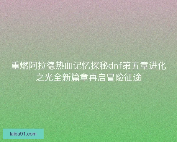 重燃阿拉德热血记忆探秘dnf第五章进化之光全新篇章再启冒险征途