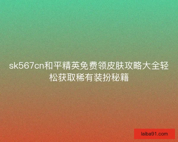 sk567cn和平精英免费领皮肤攻略大全轻松获取稀有装扮秘籍