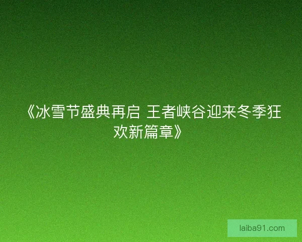《冰雪节盛典再启 王者峡谷迎来冬季狂欢新篇章》